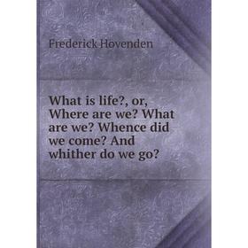 

Книга What is life, or, Where are we What are we Whence did we come And whither do we go. Frederick Hovenden