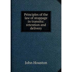 

Книга Principles of the law of stoppage in transitu: retention and delivery. John Houston