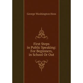 

Книга First Steps in Public Speaking: For Beginners, in School Or Out. George Washington Hoss