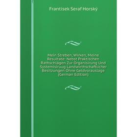 

Книга Mein Streben, Wirken, Meine Resultate: Nebst Praktischen Rathschlägen Zur Organisirung Und Systemisiruug Landwirthschaftlicher Besitzungen Ohne