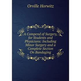 

Книга A Compend of Surgery, for Students and Physicians: Including Minor Surgery and a Complete Section On Bandaging. Orville Horwitz