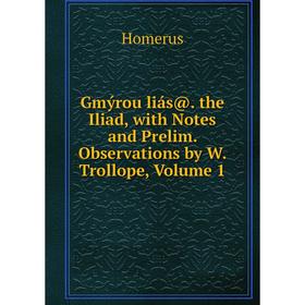 

Книга Gmýrou liás@. the Iliad, with Notes and Prelim. Observations by W. Trollope, Volume 1. Homerus