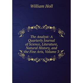 

Книга The Analyst: A Quarterly Journal of Science, Literature, Natural History, and the Fine Arts, Volume 3. William Holl