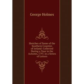 

Книга Sketches of Some of the Southern Counties of Ireland: Collected During a Tour in the Autumn, 1797. in a Series of Letters. George Holmes