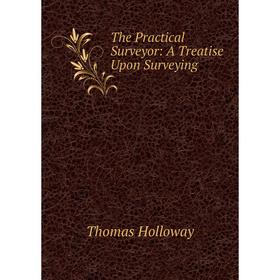 

Книга The Practical Surveyor: A Treatise Upon Surveying. Thomas Holloway
