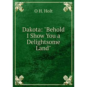 

Книга Dakota: Behold I Show You a Delightsome Land. O H. Holt