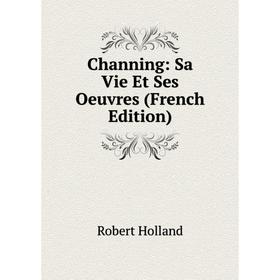 

Книга Channing: Sa Vie Et Ses Oeuvres (French Edition). Robert Holland