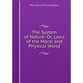 

Книга The System of Nature: Or, Laws of the Moral and Physical World. Paul Henri Thiry Holbach
