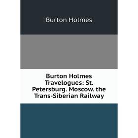 

Книга Burton Holmes Travelogues: St. Petersburg. Moscow. the Trans-Siberian Railway. Burton Holmes