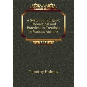 

Книга A System of Surgery: Theoretical and Practical in Treatises by Various Authors. Timothy Holmes