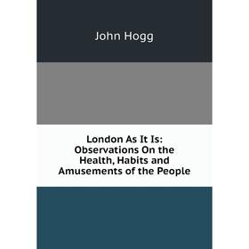 

Книга London As It Is: Observations On the Health, Habits and Amusements of the People
