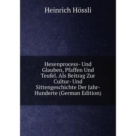 

Книга Hexenprocess- Und Glauben, Pfaffen Und Teufel. Als Beitrag Zur Cultur- Und Sittengeschichte Der Jahr-Hunderte (German Edition). Heinrich Hössli