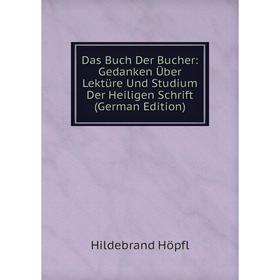 

Книга Das Buch Der Bucher: Gedanken Über Lektüre Und Studium Der Heiligen Schrift (German Edition). Hildebrand Höpfl