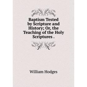 

Книга Baptism Tested by Scripture and History; Or, the Teaching of the Holy Scriptures.. William Hodges