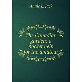

Книга The Canadian garden; a pocket help for the amateur. Annie L. Jack