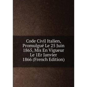 

Книга Code Civil Italien, Promulgué Le 25 Juin 1865, Mis En Vigueur Le 1Er Janvier 1866 (French Edition)