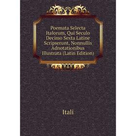

Книга Poemata Selecta Italorum, Qui Seculo Decimo Sexta Latine Scripserunt, Nonnullis Adnotationibus Illustrata (Latin Edition). Itali