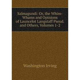 

Книга Salmagundi: Or, the Whim-Whams and Opinions of Launcelot Langstaff Pseud. and Others, Volumes 1-2. Washington Irving