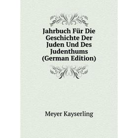 

Книга Jahrbuch Für Die Geschichte Der Juden Und Des Judenthums (German Edition). Meyer Kayserling