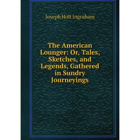 

Книга The American Lounger: Or, Tales, Sketches, and Legends, Gathered in Sundry Journeyings. Joseph Holt Ingraham