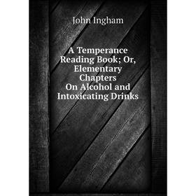 

Книга A Temperance Reading Book; Or, Elementary Chapters On Alcohol and Intoxicating Drinks. John Ingham