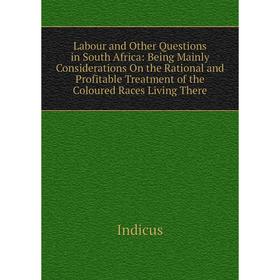 

Книга Labour and Other Questions in South Africa: Being Mainly Considerations On the Rational and Profitable Treatment of the Coloured Races Living Th