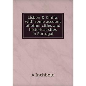 

Книга Lisbon & Cintra; with some account of other cities and historical sites in Portugal