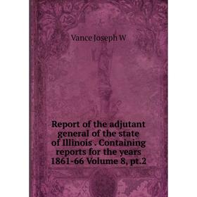 

Книга Report of the adjutant general of the state of Illinois. Containing reports for the years 1861-66 Volume 8, pt.2. Vance Joseph W