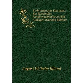 

Книга Verbrechen Aus Ehrsucht,: Ein Ernsthaftes Familiengemählde in Fünf Aufzügen (German Edition). August Wilhelm Iffland