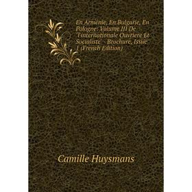 

Книга En Arménie, En Bulgarie, En Pologne: Volume III De l'internationale Ouvriere Et Socialiste - Brochure, Issue 1 (French Edition). Camille Huysman