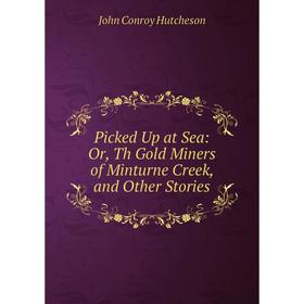 

Книга Picked Up at Sea: Or, Th Gold Miners of Minturne Creek, and Other Stories. John Conroy Hutcheson