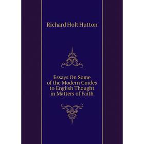 

Книга Essays On Some of the Modern Guides to English Thought in Matters of Faith. Richard Holt Hutton