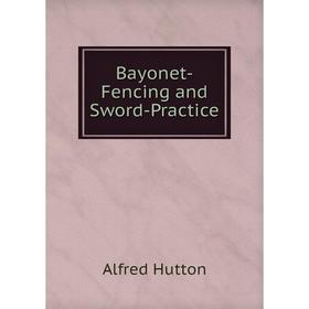

Книга Bayonet-Fencing and Sword-Practice. Alfred Hutton