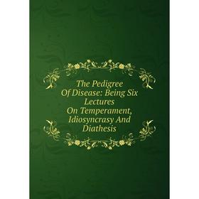 

Книга The Pedigree Of Disease: Being Six Lectures On Temperament, Idiosyncrasy And Diathesis