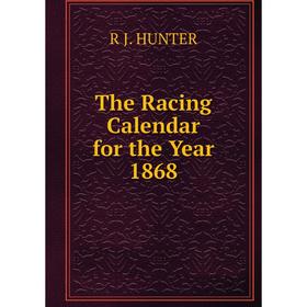 

Книга The Racing Calendar for the Year 1868. R J. HUNTER