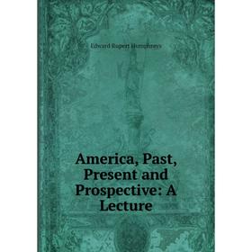 

Книга America, Past, Present and Prospective: A Lecture. Edward Rupert Humphreys