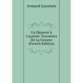 

Книга Un Déporté À Cayenne: Souvenirs De La Guyane (French Edition). Armand Jusselain