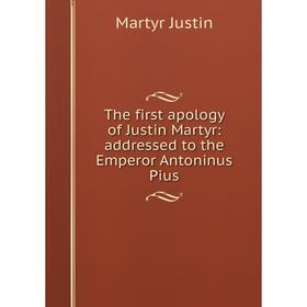 

Книга The first apology of Justin Martyr: addressed to the Emperor Antoninus Pius. Martyr Justin