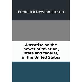 

Книга A treatise on the power of taxation, state and federal, in the United States. Frederick Newton Judson