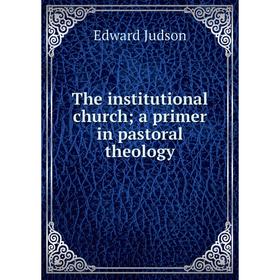 

Книга The institutional church; a primer in pastoral theology. Edward Judson