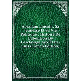 

Книга Abraham Lincoln: Sa Jeunesse Et Sa Vie Politique; Histoire De L'abolition De L'esclavage Aux États-unis (French Edition)