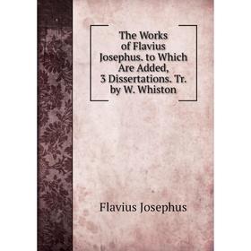 

Книга The Works of Flavius Josephus. to Which Are Added, 3 Dissertations. Tr. by W. Whiston. Flavius Josephus