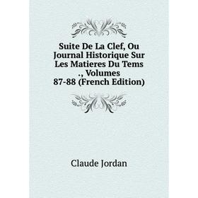 

Книга Suite De La Clef, Ou Journal Historique Sur Les Matieres Du Tems., Volumes 87-88 (French Edition). Claude Jordan