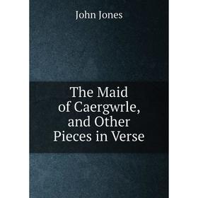 

Книга The Maid of Caergwrle, and Other Pieces in Verse. Jones John