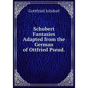 

Книга Schubert Fantasies Adapted from the German of Ottfried Pseud. Gottfried Jolsdorf