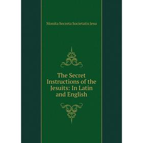 

Книга The Secret Instructions of the Jesuits: In Latin and English. Monita Secreta Societatis Jesu