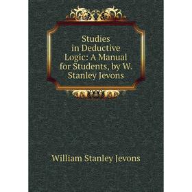

Книга Studies in Deductive Logic: A Manual for Students, by W. Stanley Jevons. William Stanley Jevons