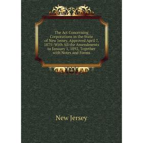 

Книга The Act Concerning Corporations in the State of New Jersey, Approved April 7, 1875: With All the Amendments to January 1, 1892, Together with No