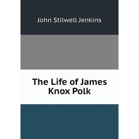 

Книга The Life of James Knox Polk. John Stilwell Jenkins