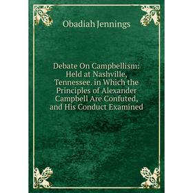 

Книга Debate On Campbellism: Held at Nashville, Tennessee. in Which the Principles of Alexander Campbell Are Confuted, and His Conduct Examined